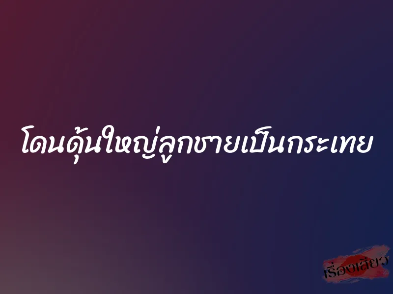 โดนดุ้นใหญ่ลูกชายเป็นกระเทย 1 โดนดุ้นใหญ่ลูกชายเป็นกระเทย