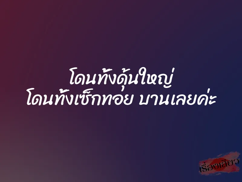 โดนทั้งดุ้นใหญ่ โดนทั้งเซ็กทอย บานเลยค่ะ 1 โดนทั้งดุ้นใหญ่ โดนทั้งเซ็กทอย บานเลยค่ะ
