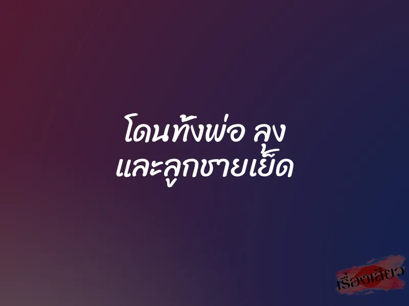 โดนทั้งพ่อ ลุง และลูกชายเย็ด 1 โดนทั้งพ่อ ลุง และลูกชายเย็ด