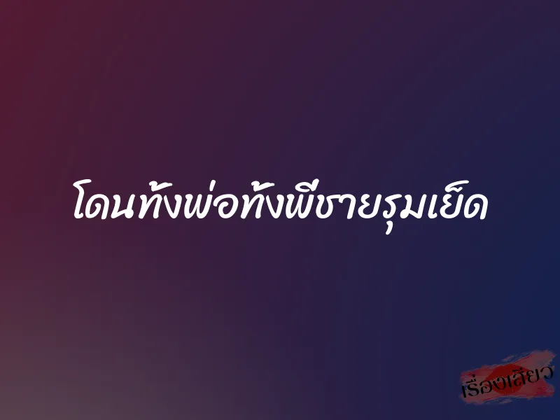โดนทั้งพ่อทั้งพี่ชายรุมเย็ด 1 โดนทั้งพ่อทั้งพี่ชายรุมเย็ด