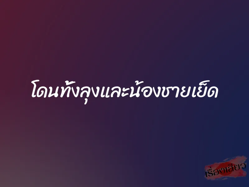 โดนทั้งลุงและน้องชายเย็ด 1 โดนทั้งลุงและน้องชายเย็ด