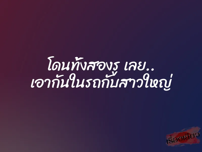 โดนทั้งสองรู เลย.. เอากันในรถกับสาวใหญ่ 1 โดนทั้งสองรู เลย.. เอากันในรถกับสาวใหญ่