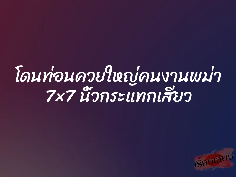 โดนท่อนควยใหญ่คนงานพม่า 7×7 นิ้วกระแทกเสียว 1 โดนท่อนควยใหญ่คนงานพม่า 7×7 นิ้วกระแทกเสียว