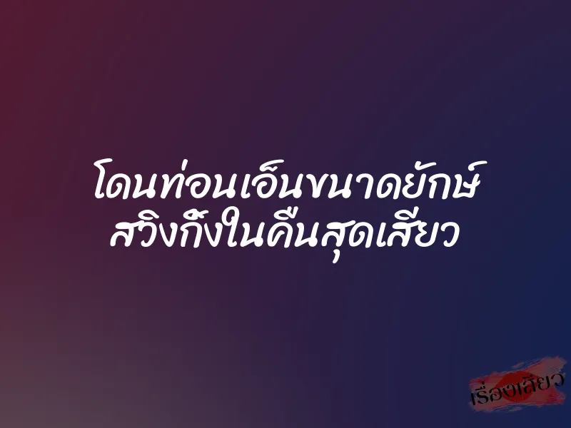โดนท่อนเอ็นขนาดยักษ์ สวิงกิ้งในคืนสุดเสียว 1 โดนท่อนเอ็นขนาดยักษ์ สวิงกิ้งในคืนสุดเสียว