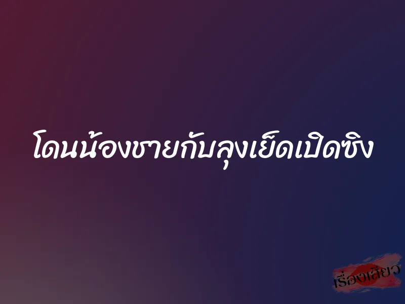 โดนน้องชายกับลุงเย็ดเปิดซิง 7 โดนน้องชายกับลุงเย็ดเปิดซิง