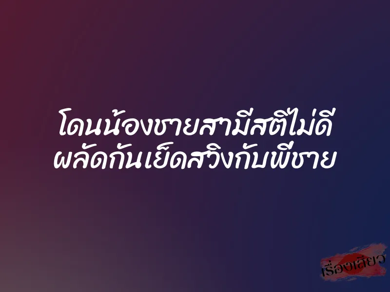 โดนน้องชายสามีสติไม่ดี ผลัดกันเย็ดสวิงกับพี่ชาย 6 โดนน้องชายสามีสติไม่ดี ผลัดกันเย็ดสวิงกับพี่ชาย