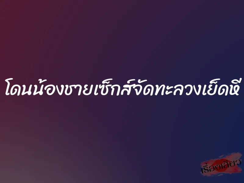 โดนน้องชายเซ็กส์จัดทะลวงเย็ดหี 1 โดนน้องชายเซ็กส์จัดทะลวงเย็ดหี