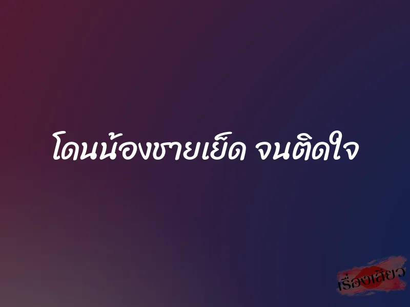 โดนน้องชายเย็ด จนติดใจ 1 โดนน้องชายเย็ด จนติดใจ