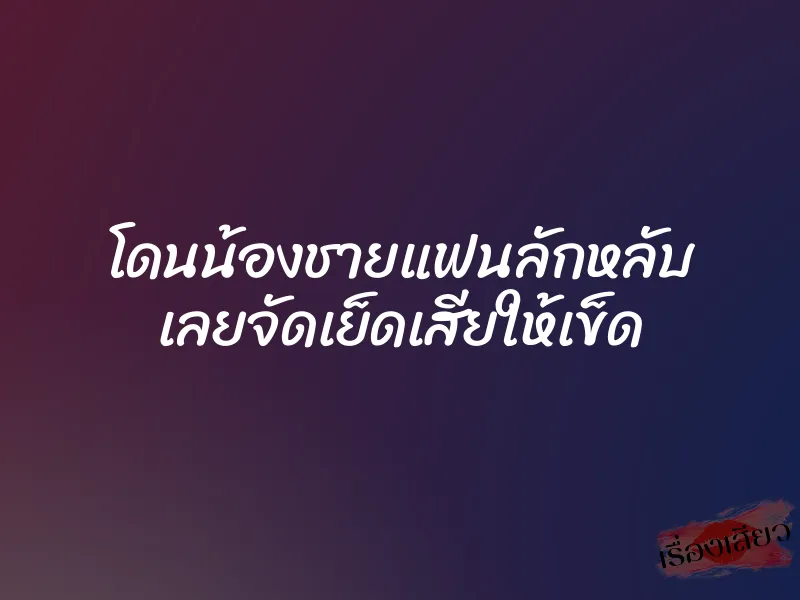 โดนน้องชายแฟนลักหลับ เลยจัดเย็ดเสียให้เข็ด 1 โดนน้องชายแฟนลักหลับ เลยจัดเย็ดเสียให้เข็ด