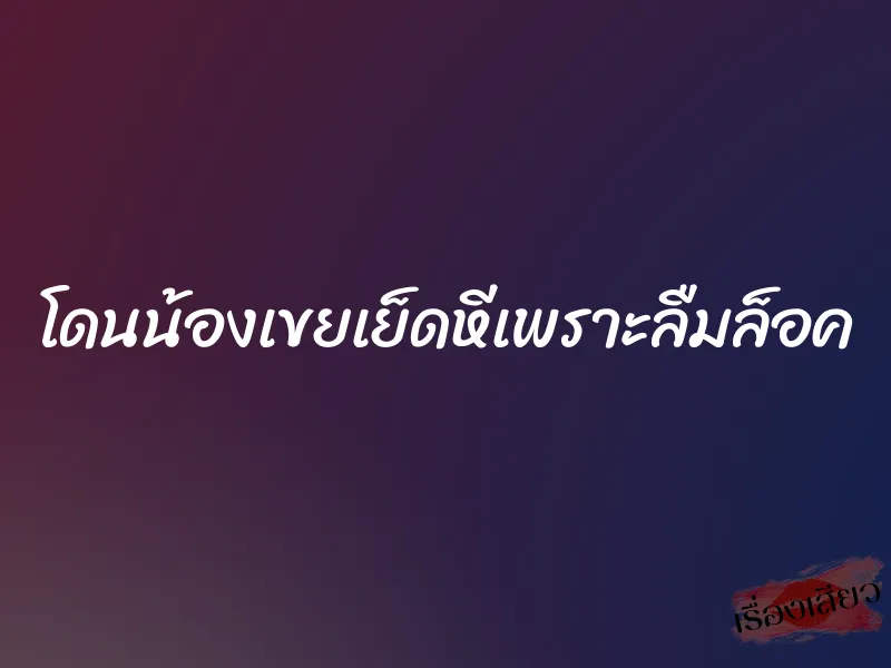 โดนน้องเขยเย็ดหีเพราะลืมล็อค 1 โดนน้องเขยเย็ดหีเพราะลืมล็อค