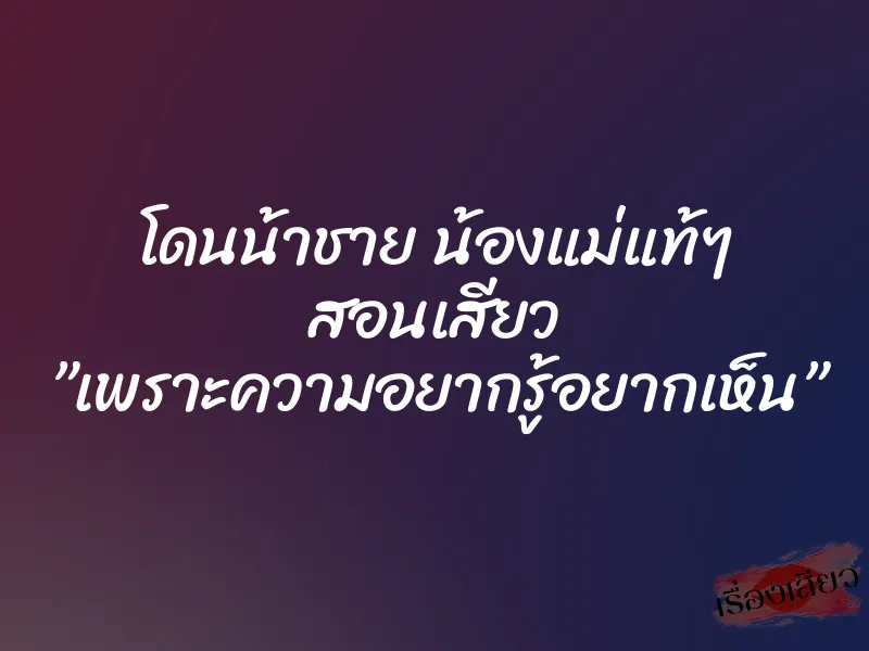 โดนน้าชาย น้องแม่แท้ๆ สอนเสียว ”เพราะความอยากรู้อยากเห็น” 1 โดนน้าชาย น้องแม่แท้ๆ สอนเสียว ”เพราะความอยากรู้อยากเห็น”