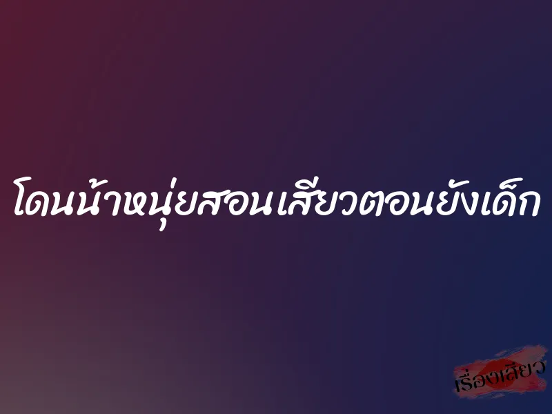 โดนน้าหนุ่ยสอนเสียวตอนยังเด็ก 1 โดนน้าหนุ่ยสอนเสียวตอนยังเด็ก