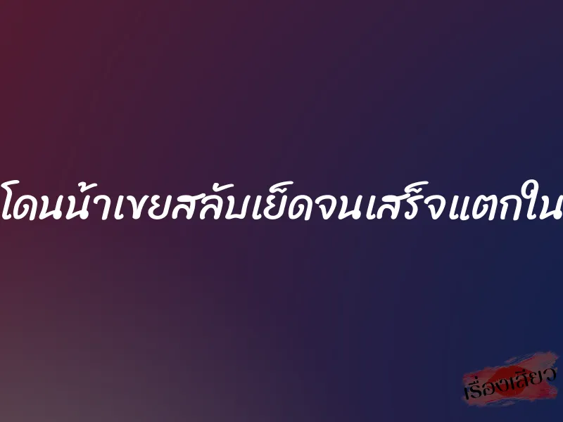 โดนน้าเขยสลับเย็ดจนเสร็จแตกใน 1 โดนน้าเขยสลับเย็ดจนเสร็จแตกใน