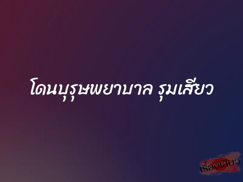 โดนบุรุษพยาบาล รุมเสียว 1 โดนบุรุษพยาบาล รุมเสียว