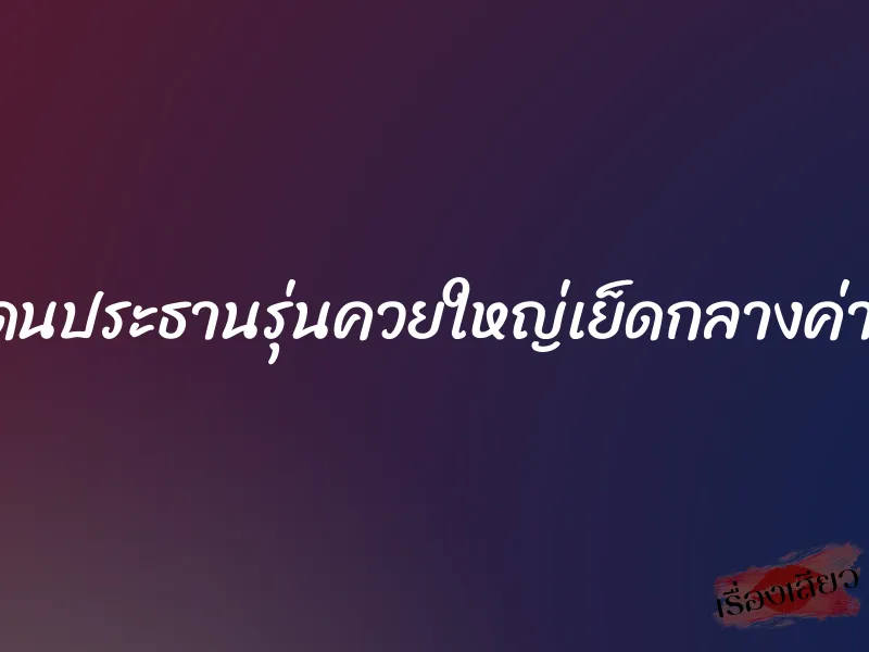 โดนประธานรุ่นควยใหญ่เย็ดกลางค่าย 4 โดนประธานรุ่นควยใหญ่เย็ดกลางค่าย