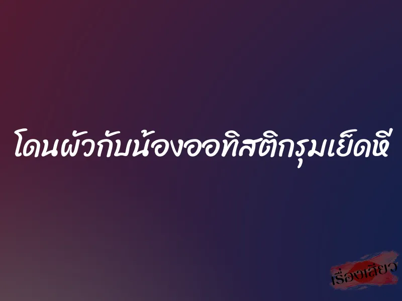 โดนผัวกับน้องออทิสติกรุมเย็ดหี 4 โดนผัวกับน้องออทิสติกรุมเย็ดหี