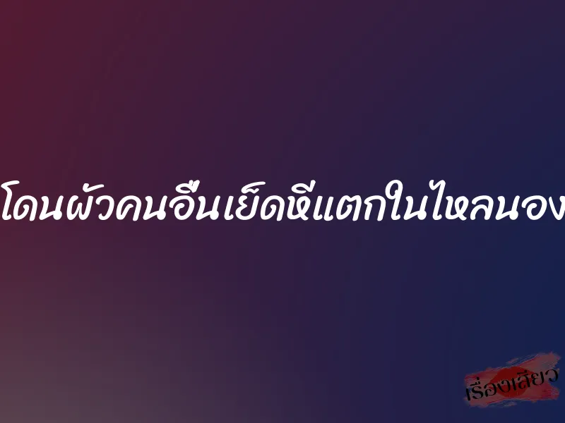 โดนผัวคนอื่นเย็ดหีแตกในไหลนอง 1 โดนผัวคนอื่นเย็ดหีแตกในไหลนอง