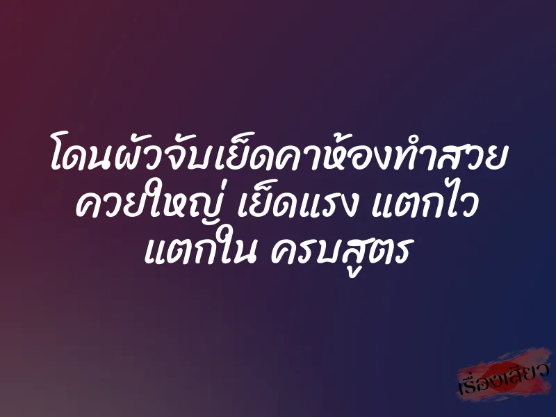 โดนผัวจับเย็ดคาห้องทำสวย ควยใหญ่ เย็ดแรง แตกไว แตกใน ครบสูตร 1 โดนผัวจับเย็ดคาห้องทำสวย ควยใหญ่ เย็ดแรง แตกไว แตกใน ครบสูตร