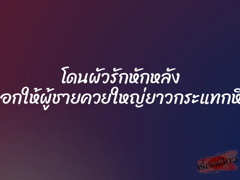 โดนผัวรักหักหลัง เอาตัวไปขัดดอกให้ผู้ชายควยใหญ่ยาวกระแทกหีจนน้ำแตกใน 1 โดนผัวรักหักหลัง เอาตัวไปขัดดอกให้ผู้ชายควยใหญ่ยาวกระแทกหีจนน้ำแตกใน