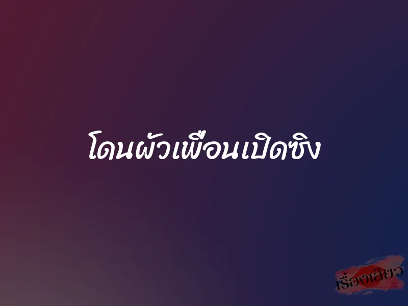 โดนผัวเพื่อนเปิดซิง 1 โดนผัวเพื่อนเปิดซิง