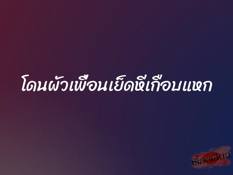 โดนผัวเพื่อนเย็ดหีเกือบแหก 1 โดนผัวเพื่อนเย็ดหีเกือบแหก