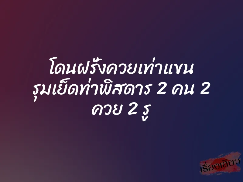 โดนฝรั่งควยเท่าแขน รุมเย็ดท่าพิสดาร 2 คน 2 ควย 2 รู 1 โดนฝรั่งควยเท่าแขน รุมเย็ดท่าพิสดาร 2 คน 2 ควย 2 รู