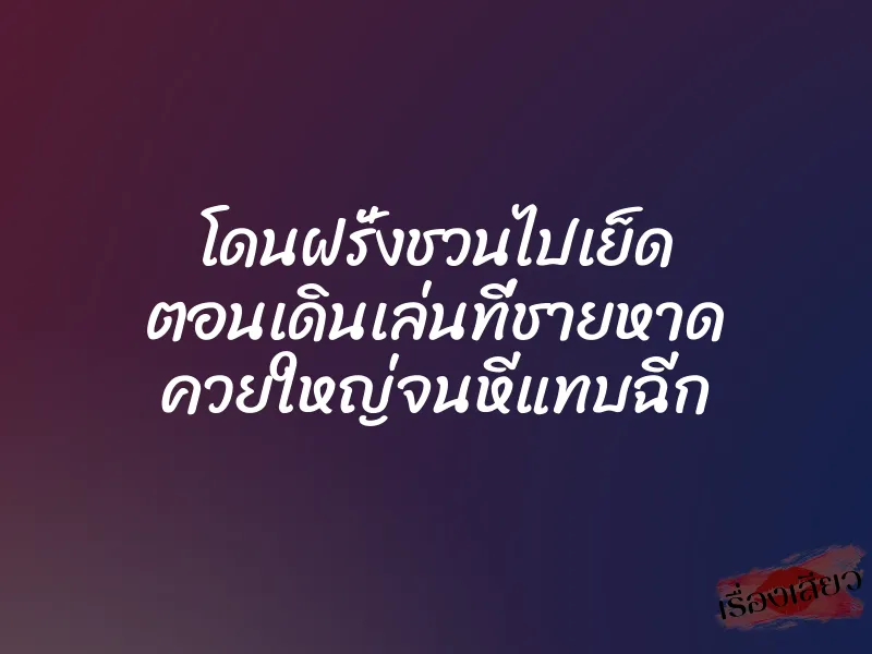 โดนฝรั่งชวนไปเย็ด ตอนเดินเล่นที่ชายหาด ควยใหญ่จนหีแทบฉีก 1 โดนฝรั่งชวนไปเย็ด ตอนเดินเล่นที่ชายหาด ควยใหญ่จนหีแทบฉีก