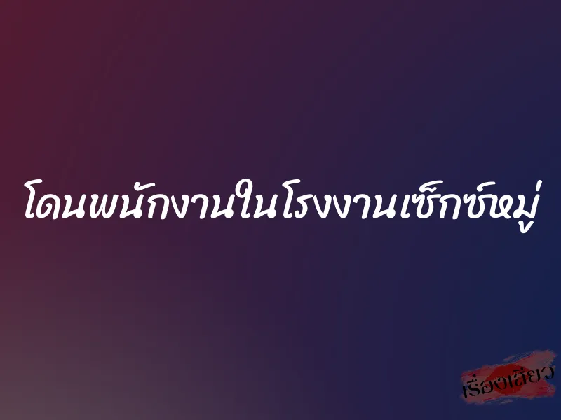 โดนพนักงานในโรงงานเซ็กซ์หมู่ 1 โดนพนักงานในโรงงานเซ็กซ์หมู่