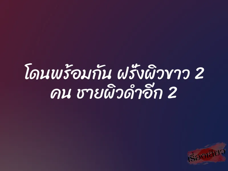 โดนพร้อมกัน ฝรั่งผิวขาว 2 คน ชายผิวดำอีก 2 1 โดนพร้อมกัน ฝรั่งผิวขาว 2 คน ชายผิวดำอีก 2