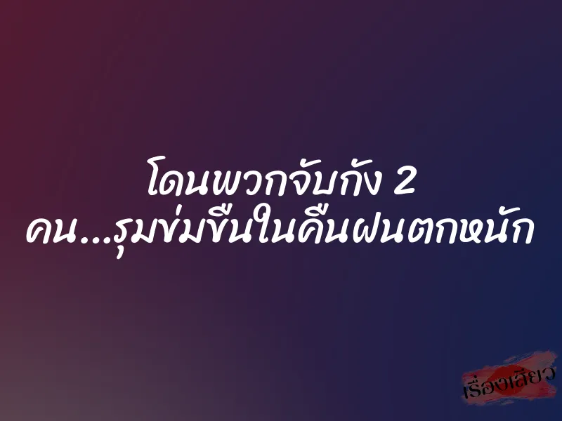 โดนพวกจับกัง 2 คน…รุมข่มขืนในคืนฝนตกหนัก 1 โดนพวกจับกัง 2 คน…รุมข่มขืนในคืนฝนตกหนัก