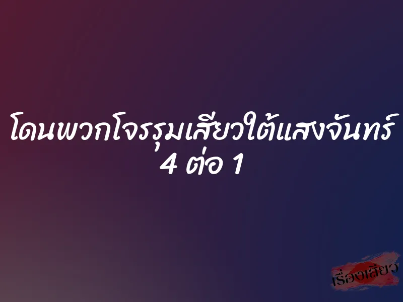โดนพวกโจรรุมเสียวใต้แสงจันทร์ 4 ต่อ 1 4 โดนพวกโจรรุมเสียวใต้แสงจันทร์ 4 ต่อ 1