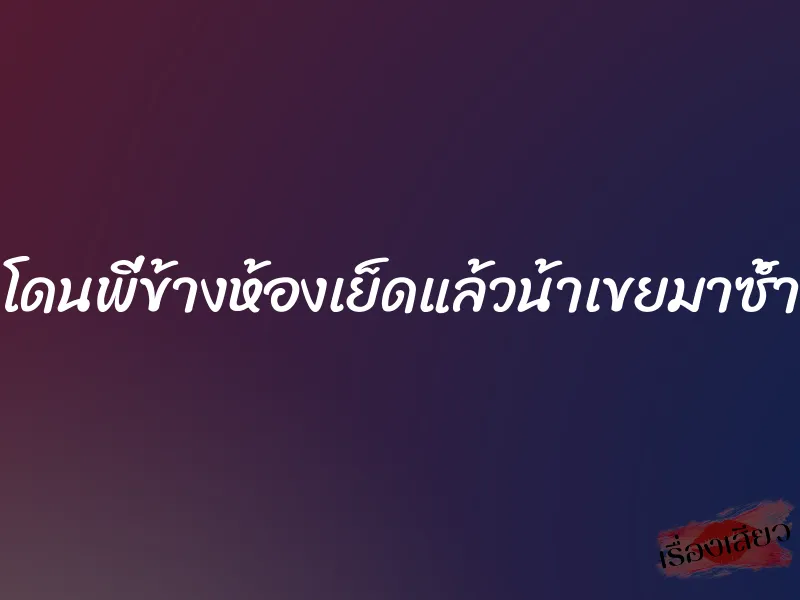 โดนพี่ข้างห้องเย็ดแล้วน้าเขยมาซ้ำ 2 โดนพี่ข้างห้องเย็ดแล้วน้าเขยมาซ้ำ