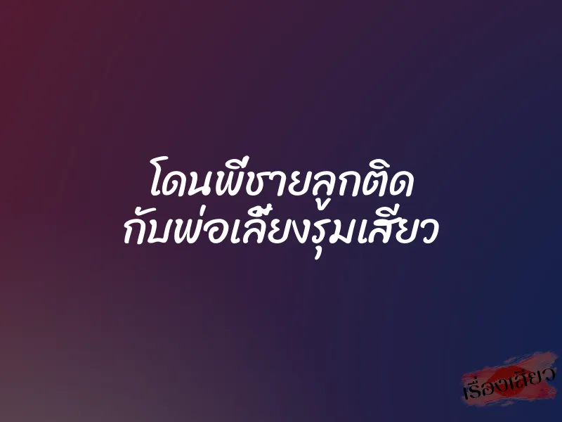 โดนพี่ชายลูกติด กับพ่อเลี้ยงรุมเสียว 1 โดนพี่ชายลูกติด กับพ่อเลี้ยงรุมเสียว