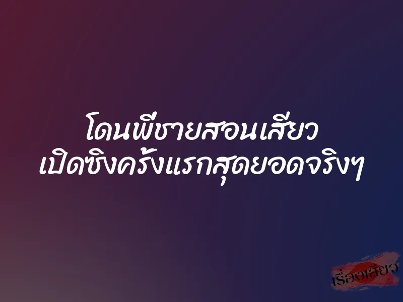 โดนพี่ชายสอนเสียว เปิดซิงครั้งแรกสุดยอดจริงๆ 1 โดนพี่ชายสอนเสียว เปิดซิงครั้งแรกสุดยอดจริงๆ