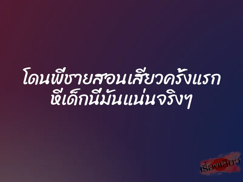 โดนพี่ชายสอนเสียวครั้งแรก หีเด็กนี่มันแน่นจริงๆ 1 โดนพี่ชายสอนเสียวครั้งแรก หีเด็กนี่มันแน่นจริงๆ