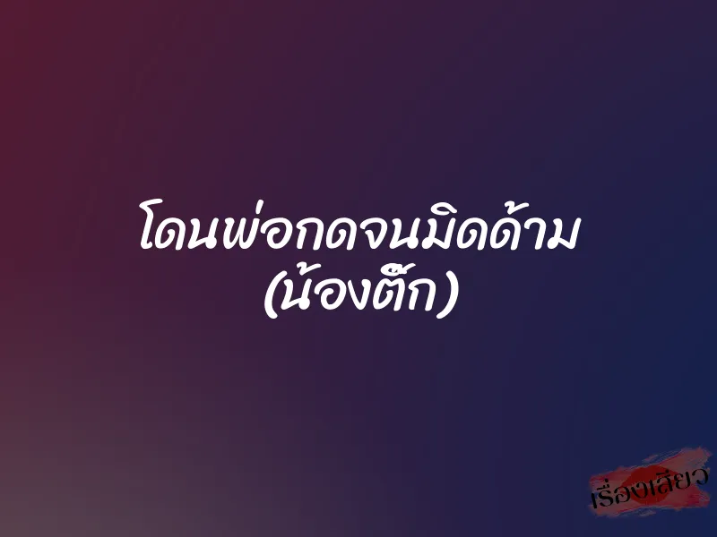 โดนพ่อกดจนมิดด้าม (น้องติ๊ก) 1 โดนพ่อกดจนมิดด้าม (น้องติ๊ก)
