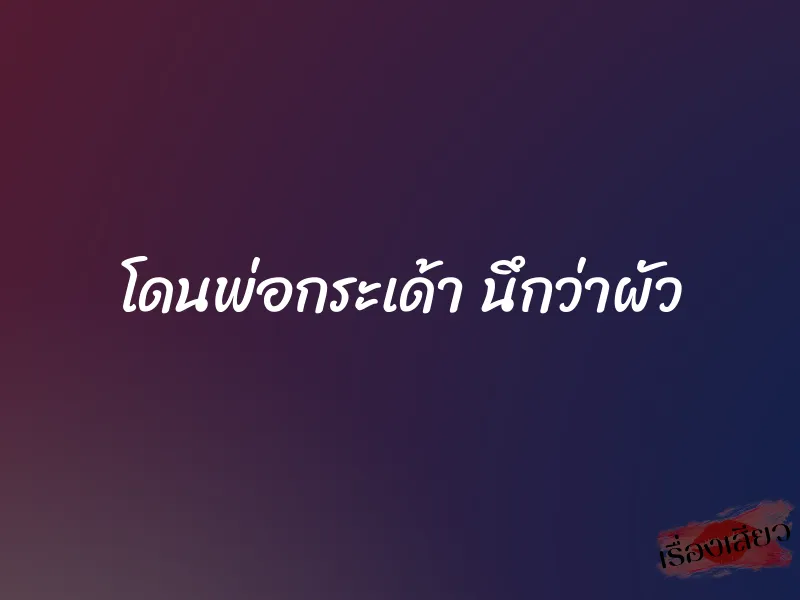 โดนพ่อกระเด้า นึกว่าผัว 1 โดนพ่อกระเด้า นึกว่าผัว
