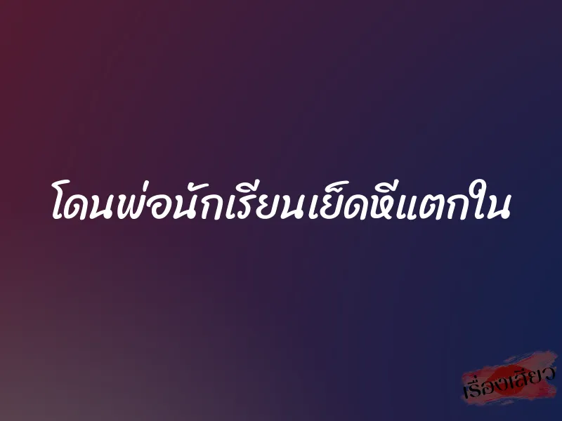 โดนพ่อนักเรียนเย็ดหีแตกใน 1 โดนพ่อนักเรียนเย็ดหีแตกใน