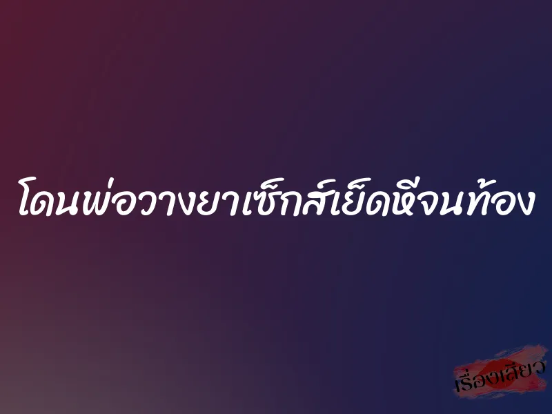 โดนพ่อวางยาเซ็กส์เย็ดหีจนท้อง 1 โดนพ่อวางยาเซ็กส์เย็ดหีจนท้อง