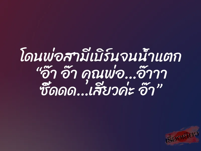 โดนพ่อสามีเบิร์นจนน้ำแตก “อ๊า อ๊า คุณพ่อ…อ๊าาา ซี๊ดดด…เสียวค่ะ อ๊า” 1 โดนพ่อสามีเบิร์นจนน้ำแตก “อ๊า อ๊า คุณพ่อ…อ๊าาา ซี๊ดดด…เสียวค่ะ อ๊า”