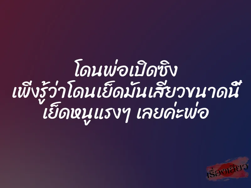 โดนพ่อเปิดซิง เพิ่งรู้ว่าโดนเย็ดมันเสียวขนาดนี้ เย็ดหนูแรงๆ เลยค่ะพ่อ 1 โดนพ่อเปิดซิง เพิ่งรู้ว่าโดนเย็ดมันเสียวขนาดนี้ เย็ดหนูแรงๆ เลยค่ะพ่อ
