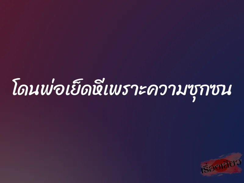 โดนพ่อเย็ดหีเพราะความซุกซน 1 โดนพ่อเย็ดหีเพราะความซุกซน