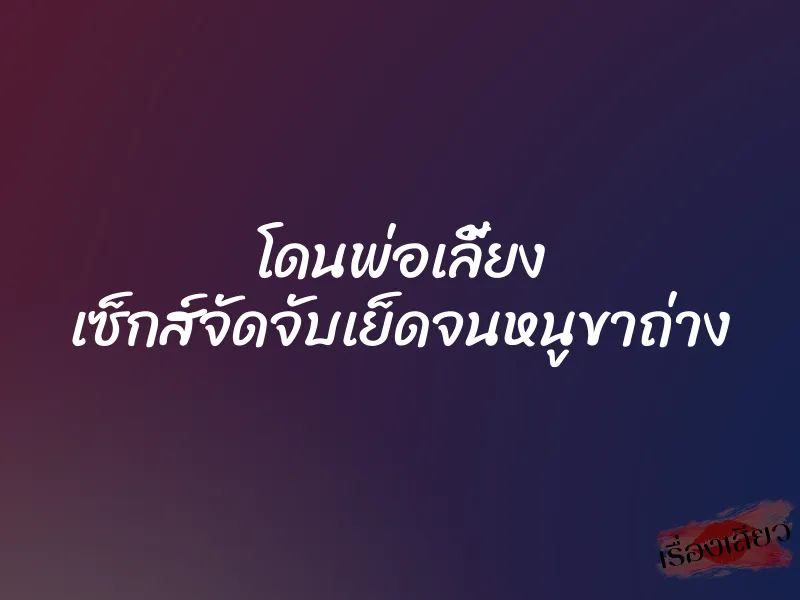 โดนพ่อเลี้ยง เซ็กส์จัดจับเย็ดจนหนูขาถ่าง 9 โดนพ่อเลี้ยง เซ็กส์จัดจับเย็ดจนหนูขาถ่าง