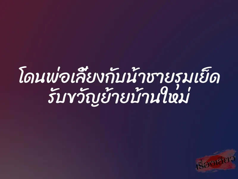 โดนพ่อเลี้ยงกับน้าชายรุมเย็ด รับขวัญย้ายบ้านใหม่ 1 โดนพ่อเลี้ยงกับน้าชายรุมเย็ด รับขวัญย้ายบ้านใหม่