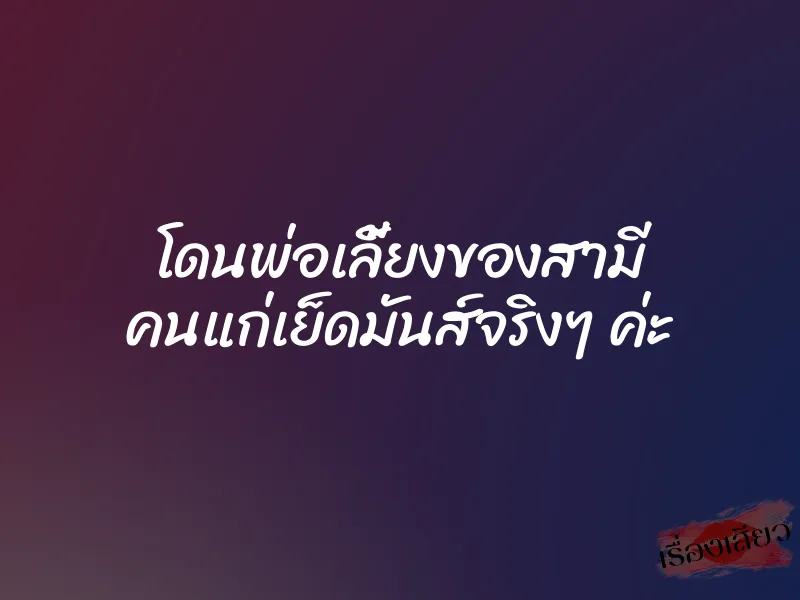 โดนพ่อเลี้ยงของสามี คนแก่เย็ดมันส์จริงๆ ค่ะ 3 โดนพ่อเลี้ยงของสามี คนแก่เย็ดมันส์จริงๆ ค่ะ