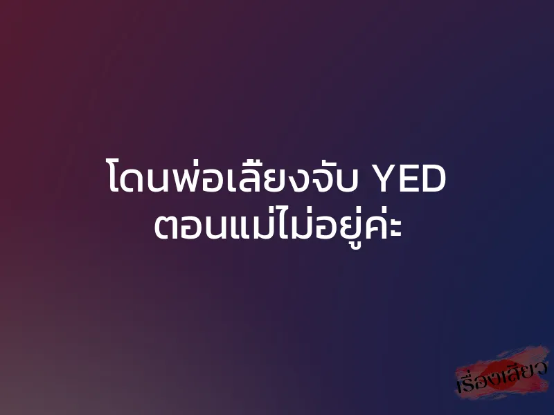 โดนพ่อเลี้ยงจับ YED ตอนแม่ไม่อยู่ค่ะ 1 โดนพ่อเลี้ยงจับ YED ตอนแม่ไม่อยู่ค่ะ