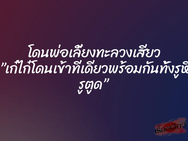 โดนพ่อเลี้ยงทะลวงเสียว ”เก๋ไก๋โดนเข้าทีเดียวพร้อมกันทั้งรูหี รูตูด” 1 โดนพ่อเลี้ยงทะลวงเสียว ”เก๋ไก๋โดนเข้าทีเดียวพร้อมกันทั้งรูหี รูตูด”