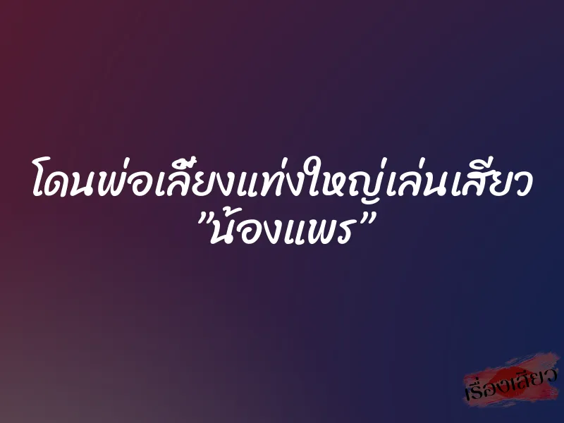 โดนพ่อเลี้ยงแท่งใหญ่เล่นเสียว ”น้องแพร” 1 โดนพ่อเลี้ยงแท่งใหญ่เล่นเสียว ”น้องแพร”