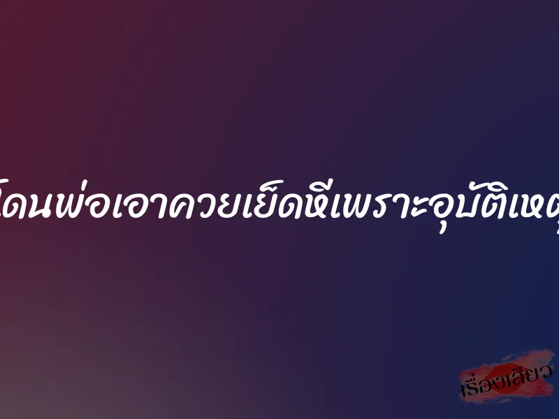 โดนพ่อเอาควยเย็ดหีเพราะอุบัติเหตุ 4 โดนพ่อเอาควยเย็ดหีเพราะอุบัติเหตุ