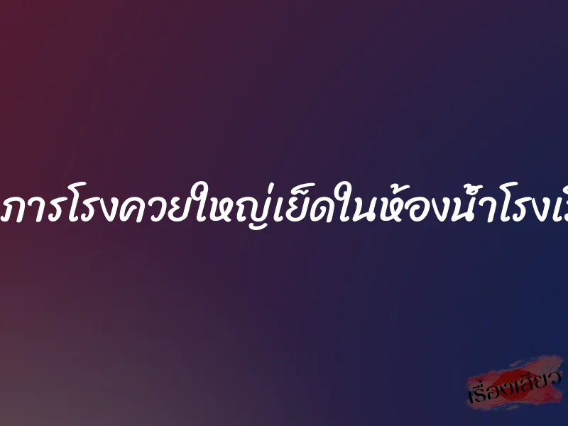 โดนภารโรงควยใหญ่เย็ดในห้องน้ำโรงเรียน 4 โดนภารโรงควยใหญ่เย็ดในห้องน้ำโรงเรียน
